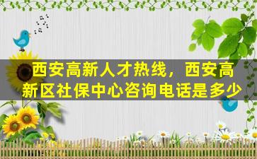 西安高新人才热线，西安高新区社保中心*是多少