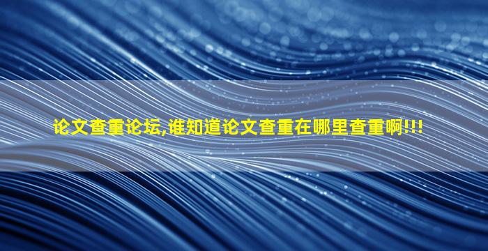 论文查重论坛,谁知道论文查重在哪里查重啊!!! 论文查重论坛,谁知道论文查重在哪里查重啊!!!