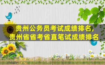 贵州公务员考试成绩排名,贵州省省考省直笔试成绩排名 贵州公务员考试成绩排名,贵州省省考省直笔试成绩排名