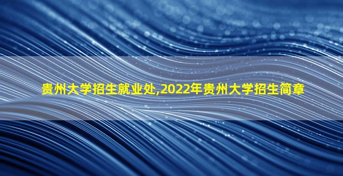 贵州大学招生就业处,2022年贵州大学招生简章 贵州大学招生就业处,2022年贵州大学招生简章