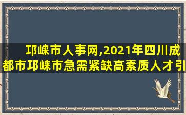 邛崃市人事网,2021年四川成都市邛崃市急需紧缺高素质人才引进公告【10人】 邛崃市人事网,2021年四川成都市邛崃市急需紧缺高素质人才引进公告【10人】