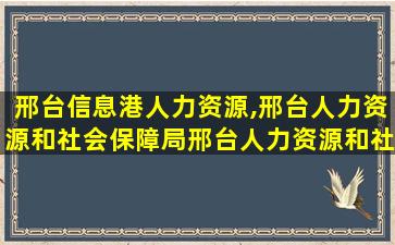 邢台信息港人力资源,邢台人力资源和社会保障局邢台人力资源和社会保障局地址 邢台信息港人力资源,邢台人力资源和社会保障局邢台人力资源和社会保障局地址