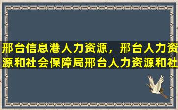 邢台信息港人力资源，邢台人力资源和社会保障局邢台人力资源和社会保障局地址