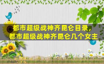 都市超级战神齐昆仑目录，都市超级战神齐昆仑几个*