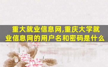 重大就业信息网,重庆大学就业信息网的用户名和密码是什么 重大就业信息网,重庆大学就业信息网的用户名和密码是什么