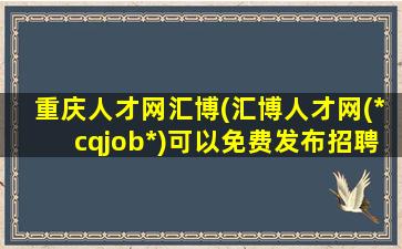 重庆人才网汇博(汇博人才网(*cqjob*)可以免费发布招聘吗)插图