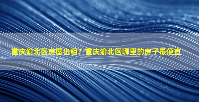 重庆渝北区房屋出租？重庆渝北区哪里的房子最便宜