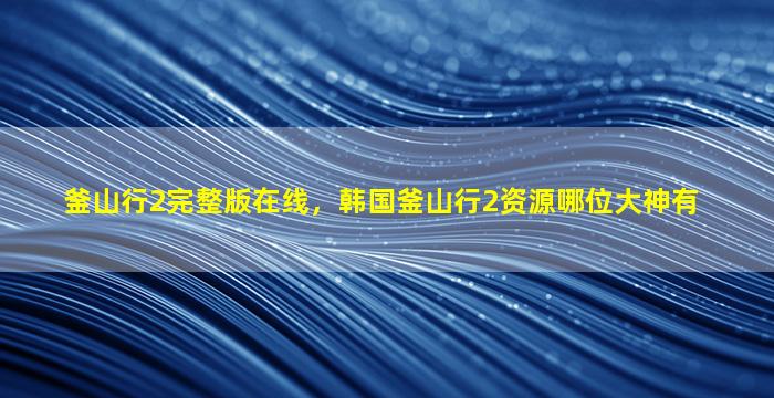 釜山行2完整版在线，韩国釜山行2资源哪位大神有