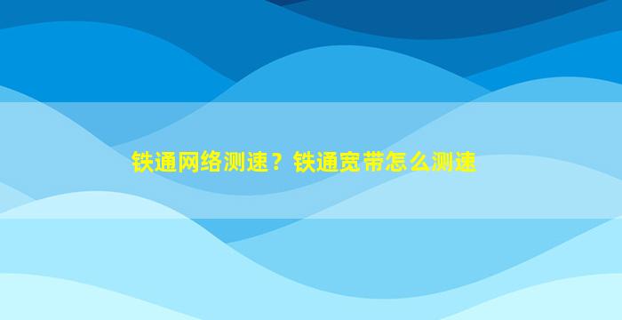 铁通网络测速？铁通宽带怎么测速