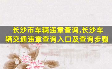 长沙市车辆违章查询,长沙车辆交通违章查询入口及查询步骤 长沙市车辆违章查询,长沙车辆交通违章查询入口及查询步骤