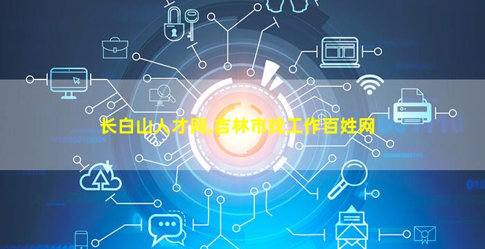 长白山人才网,吉林市找工作百姓网 长白山人才网,吉林市找工作百姓网