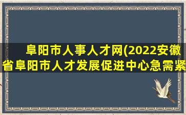 阜阳市人事人才网(2022安徽省阜阳市人才发展促进中心急需紧缺人才引进公告)