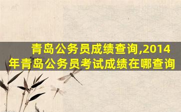 青岛公务员成绩查询,2014年青岛公务员考试成绩在哪查询 青岛公务员成绩查询,2014年青岛公务员考试成绩在哪查询