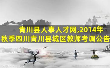 青川县人事人才网,2014年秋季四川青川县城区教师考调公告 青川县人事人才网,2014年秋季四川青川县城区教师考调公告