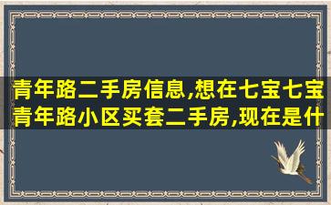 青年路二手房信息,想在七宝七宝青年路小区买套二手房,现在是什么行情 青年路二手房信息,想在七宝七宝青年路小区买套二手房,现在是什么行情