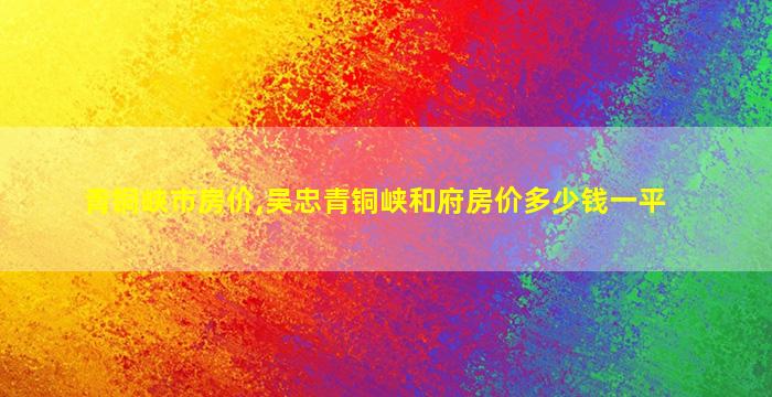 青铜峡市房价,吴忠青铜峡和府房价*一平 青铜峡市房价,吴忠青铜峡和府房价*一平