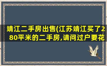 靖江二手房*(江苏靖江买了280平米的二手房,请问过户要花*)