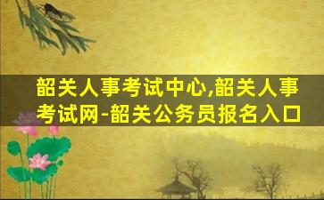 韶关人事考试中心,韶关人事考试网-韶关公务员报名入口 韶关人事考试中心,韶关人事考试网-韶关公务员报名入口