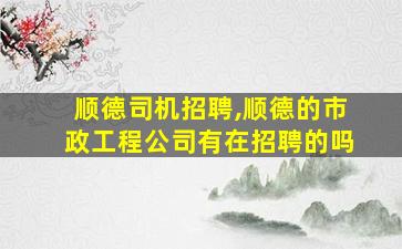 顺德司机招聘,顺德的市政工程*有在招聘的吗 顺德司机招聘,顺德的市政工程*有在招聘的吗