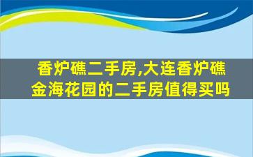 香炉礁二手房,大连香炉礁金海花园的二手房值得买吗 香炉礁二手房,大连香炉礁金海花园的二手房值得买吗
