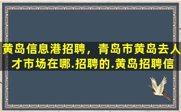 黄岛信息港招聘，青岛市黄岛去人才市场在哪.招聘的.黄岛招聘信息网站谢谢.