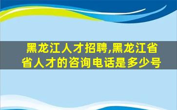 黑龙江人才招聘,黑龙江省省人才的*是多少号 黑龙江人才招聘,黑龙江省省人才的*是多少号