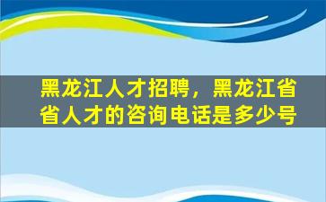 黑龙江人才招聘，黑龙江省省人才的*是多少号