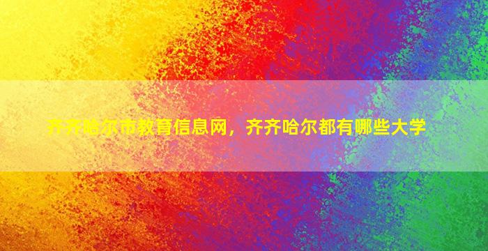 齐齐哈尔市教育信息网，齐齐哈尔都有哪些大学